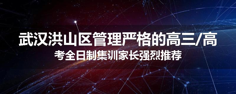 武汉洪山区管理严格的高三/高考全日制集训家长强烈推荐