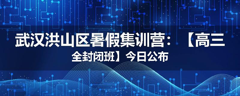 武汉洪山区暑假集训营：【高三全封闭班】今日公布