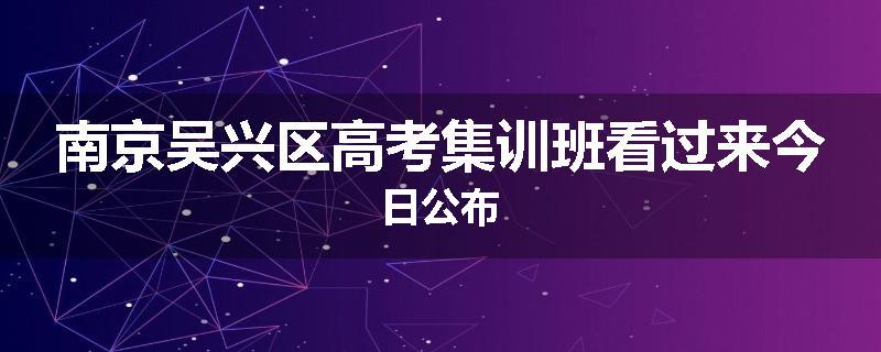 南京吴兴区高考集训班看过来今日公布
