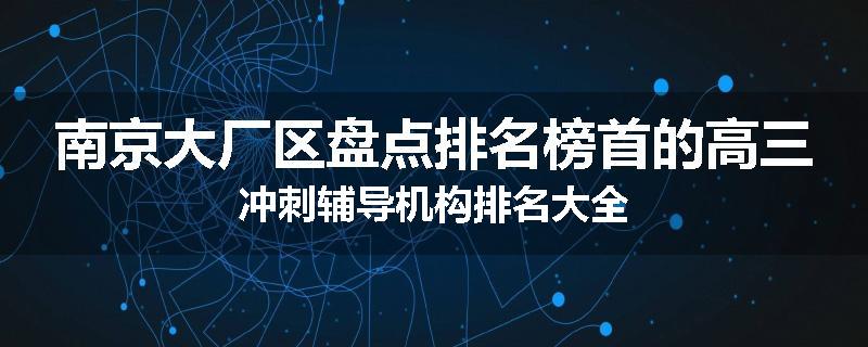 南京大厂区盘点排名榜首的高三冲刺辅导机构排名大全