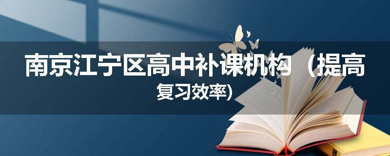 南京江宁区高中补课机构（提高复习效率)