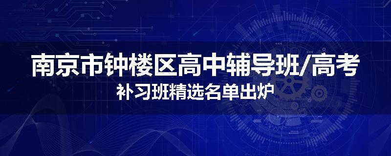 南京市钟楼区高中辅导班/高考补习班精选名单出炉