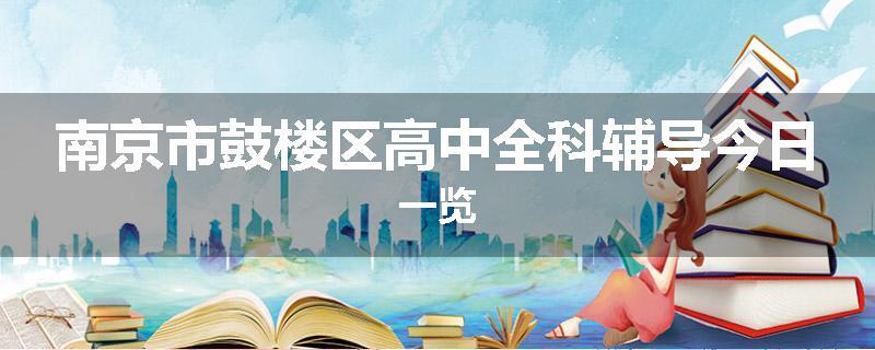 南京市鼓楼区高中全科辅导今日一览