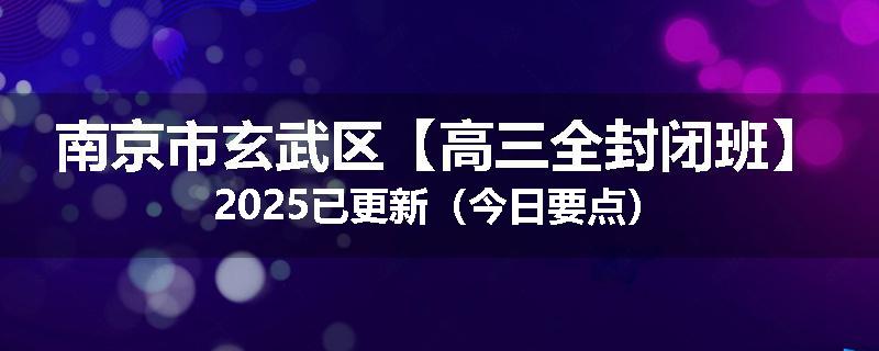 南京市玄武区【高三全封闭班】2025已更新（今日要点）
