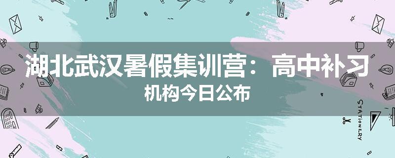湖北武汉暑假集训营：高中补习机构今日公布