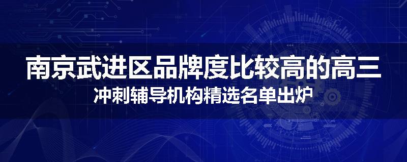 南京武进区品牌度比较高的高三冲刺辅导机构精选名单出炉