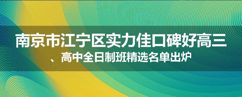 南京市江宁区实力佳口碑好高三、高中全日制班精选名单出炉