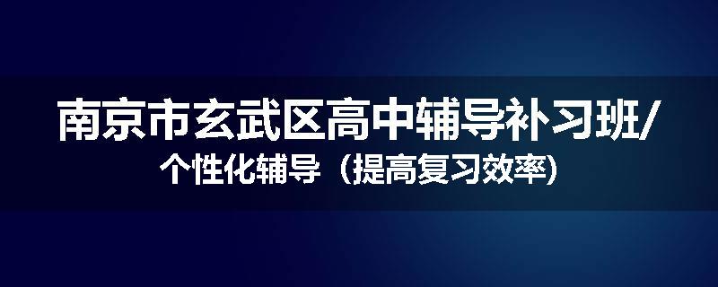 南京市玄武区高中辅导补习班/个性化辅导（提高复习效率)
