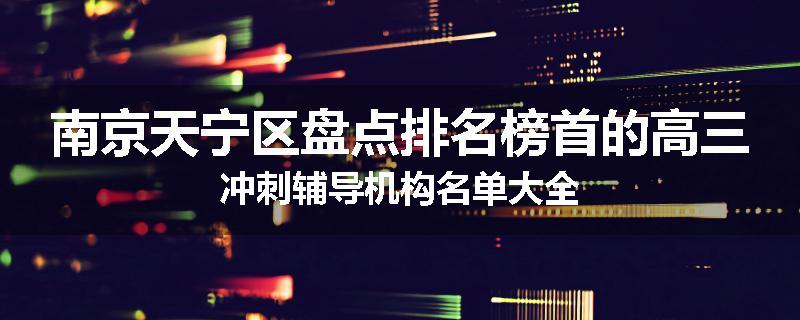 南京天宁区盘点排名榜首的高三冲刺辅导机构名单大全