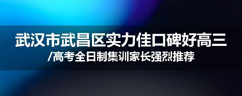 武汉市武昌区实力佳口碑好高三/高考全日制集训家长强烈推荐