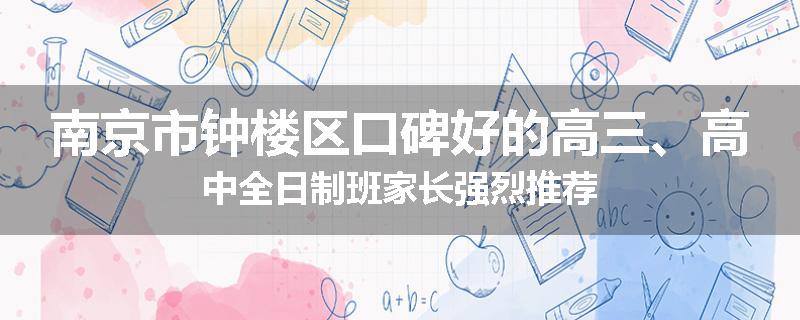 南京市钟楼区口碑好的高三、高中全日制班家长强烈推荐