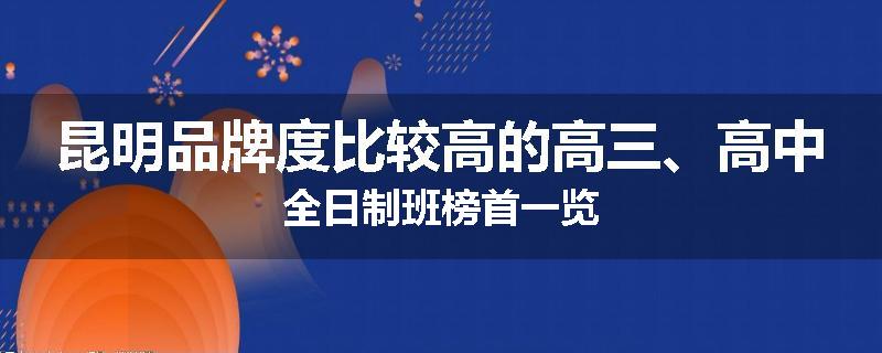 昆明品牌度比较高的高三、高中全日制班榜首一览