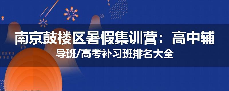南京鼓楼区暑假集训营：高中辅导班/高考补习班排名大全