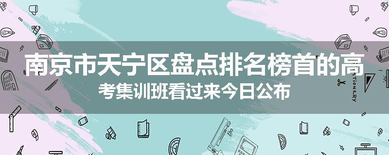 南京市天宁区盘点排名榜首的高考集训班看过来今日公布