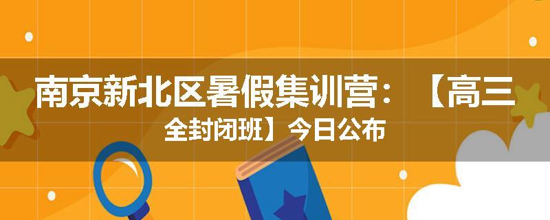 南京新北区暑假集训营：【高三全封闭班】今日公布
