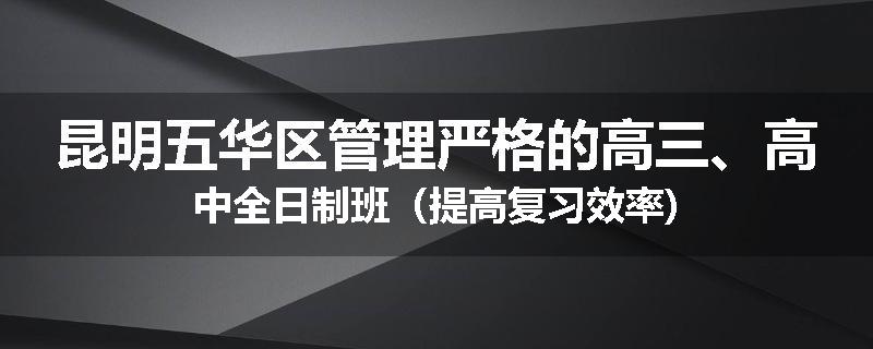 昆明五华区管理严格的高三、高中全日制班（提高复习效率)