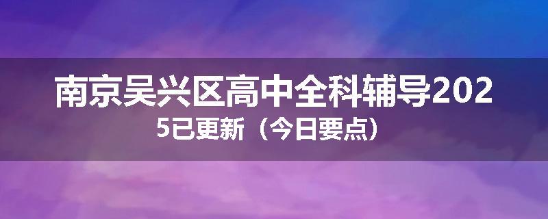 南京吴兴区高中全科辅导2025已更新（今日要点）