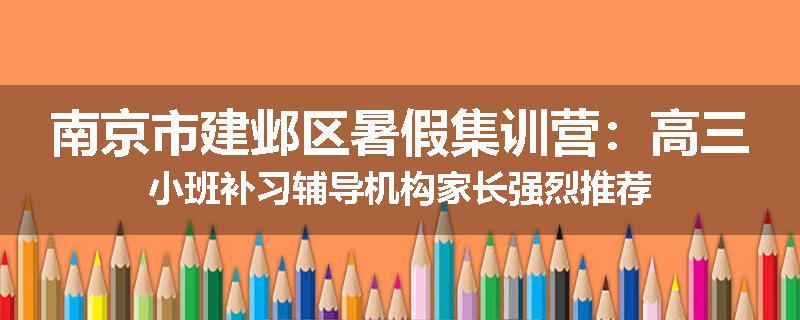 南京市建邺区暑假集训营：高三小班补习辅导机构家长强烈推荐
