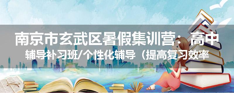 南京市玄武区暑假集训营：高中辅导补习班/个性化辅导（提高复习效率)