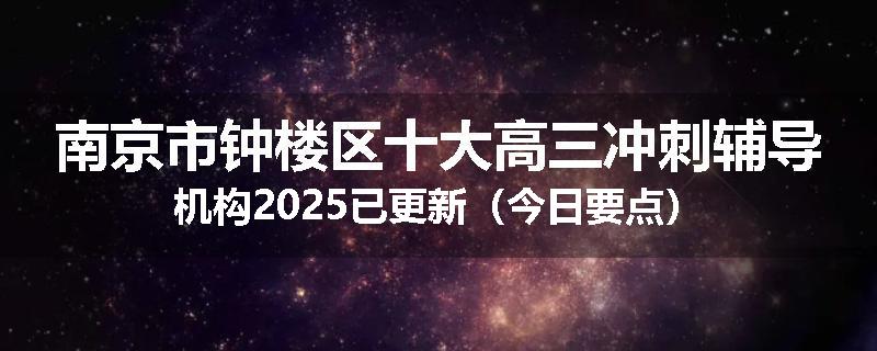 南京市钟楼区十大高三冲刺辅导机构2025已更新（今日要点）