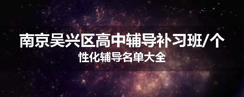 南京吴兴区高中辅导补习班/个性化辅导名单大全