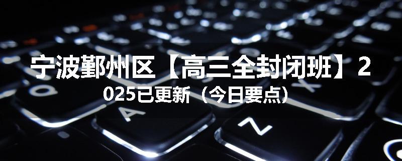 宁波鄞州区【高三全封闭班】2025已更新（今日要点）
