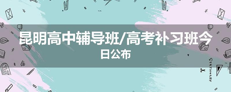 昆明高中辅导班/高考补习班今日公布