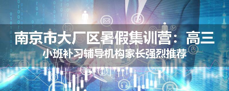 南京市大厂区暑假集训营：高三小班补习辅导机构家长强烈推荐