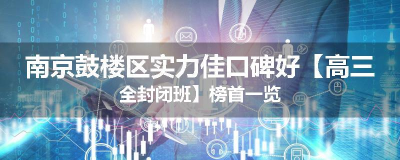 南京鼓楼区实力佳口碑好【高三全封闭班】榜首一览