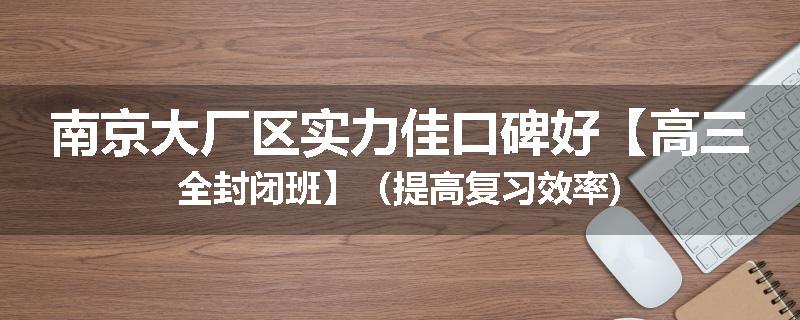 南京大厂区实力佳口碑好【高三全封闭班】（提高复习效率)
