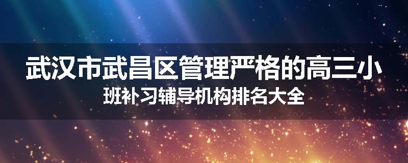 武汉市武昌区管理严格的高三小班补习辅导机构排名大全