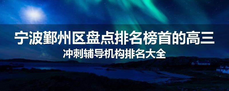 宁波鄞州区盘点排名榜首的高三冲刺辅导机构排名大全