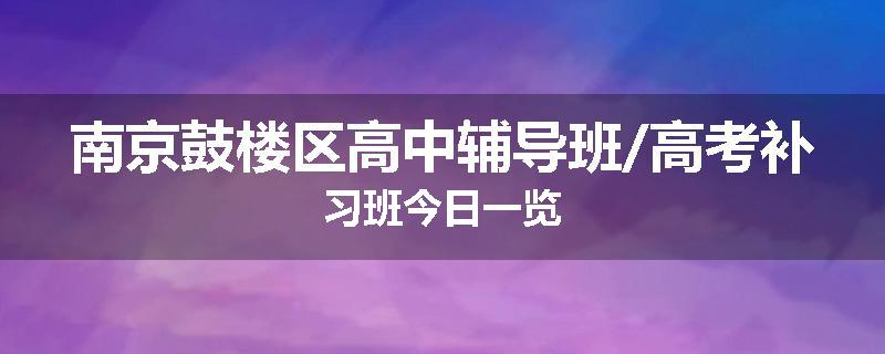 南京鼓楼区高中辅导班/高考补习班今日一览