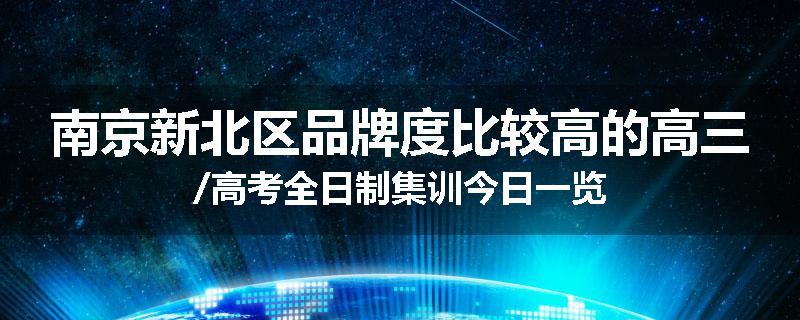 南京新北区品牌度比较高的高三/高考全日制集训今日一览