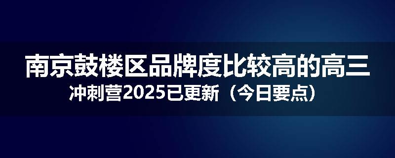 南京鼓楼区品牌度比较高的高三冲刺营2025已更新（今日要点）