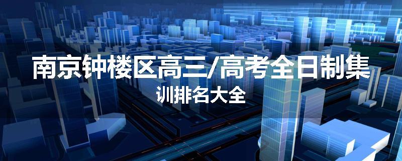 南京钟楼区高三/高考全日制集训排名大全