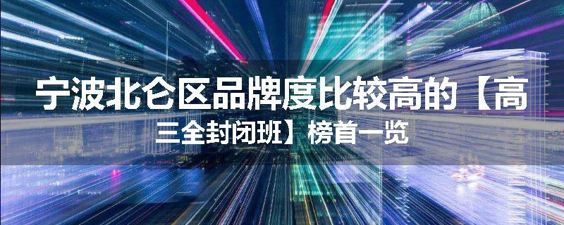 宁波北仑区品牌度比较高的【高三全封闭班】榜首一览