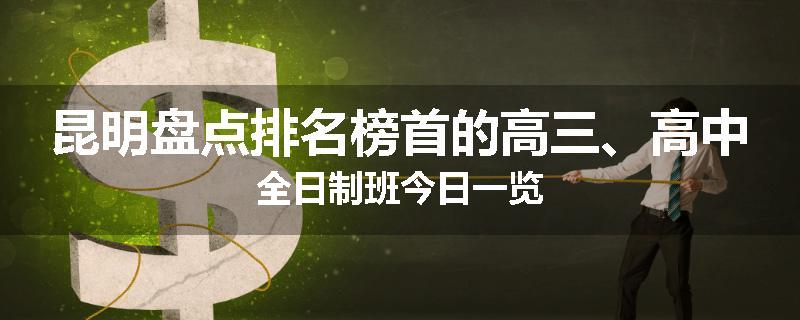 昆明盘点排名榜首的高三、高中全日制班今日一览