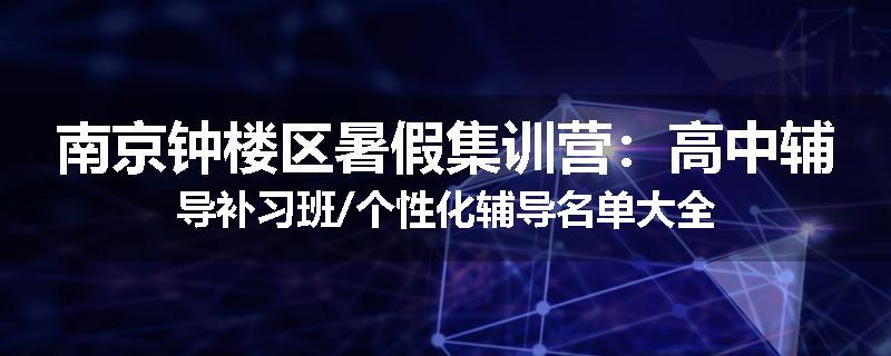 南京钟楼区暑假集训营：高中辅导补习班/个性化辅导名单大全