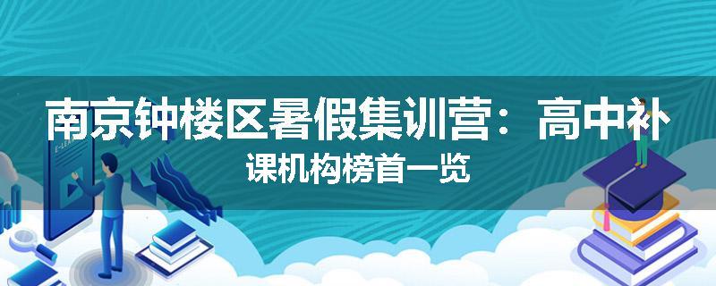 南京钟楼区暑假集训营：高中补课机构榜首一览