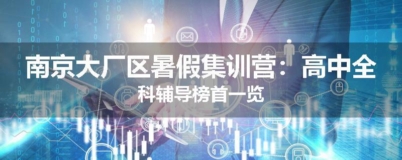 南京大厂区暑假集训营：高中全科辅导榜首一览
