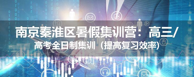 南京秦淮区暑假集训营：高三/高考全日制集训（提高复习效率)