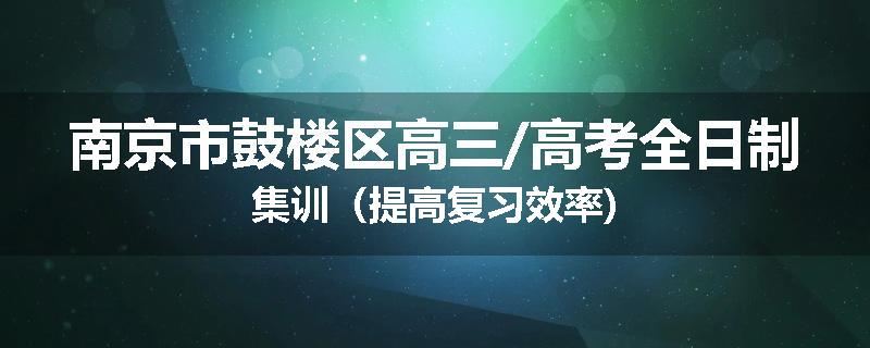 南京市鼓楼区高三/高考全日制集训（提高复习效率)
