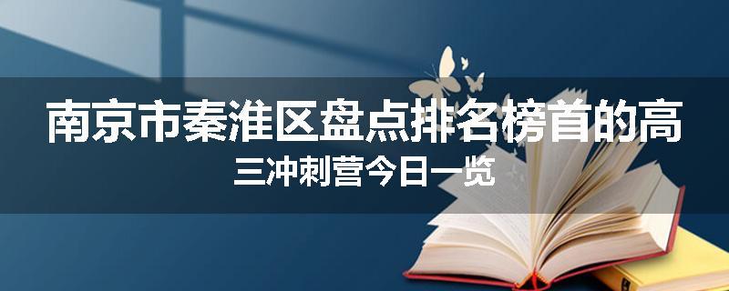南京市秦淮区盘点排名榜首的高三冲刺营今日一览