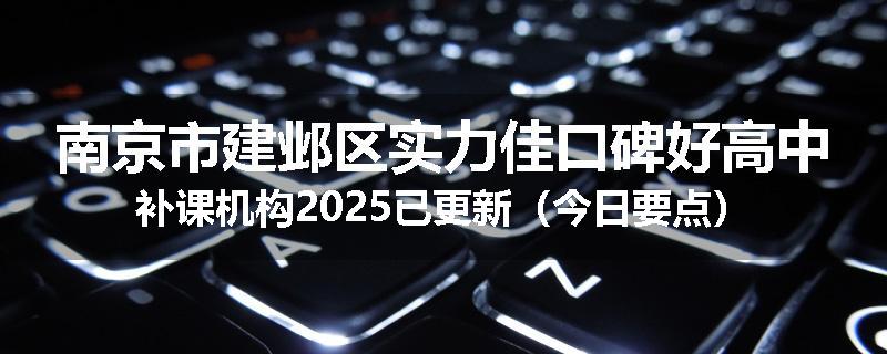 南京市建邺区实力佳口碑好高中补课机构2025已更新（今日要点）