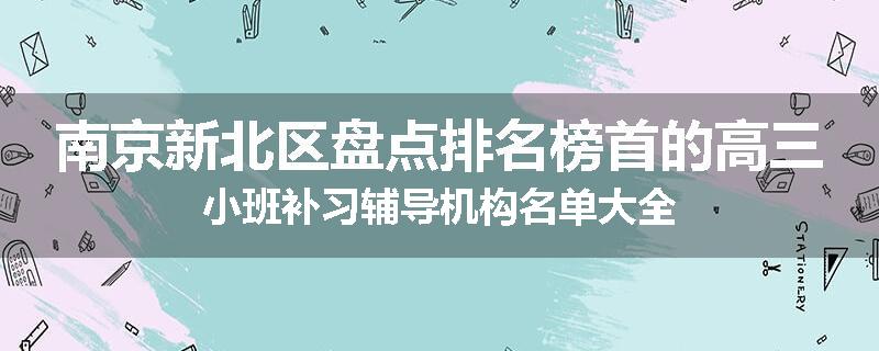 南京新北区盘点排名榜首的高三小班补习辅导机构名单大全