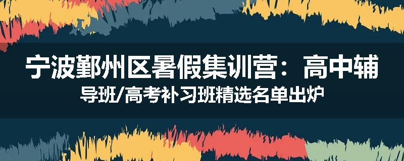 宁波鄞州区暑假集训营：高中辅导班/高考补习班精选名单出炉