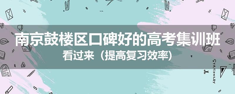 南京鼓楼区口碑好的高考集训班看过来（提高复习效率)