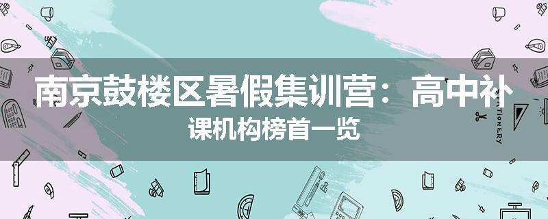 南京鼓楼区暑假集训营：高中补课机构榜首一览