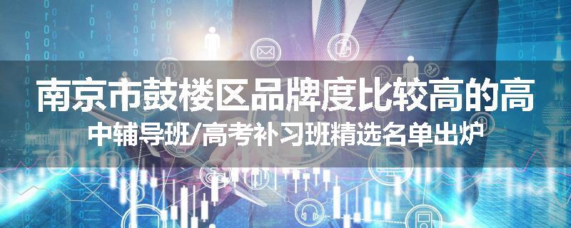 南京市鼓楼区品牌度比较高的高中辅导班/高考补习班精选名单出炉